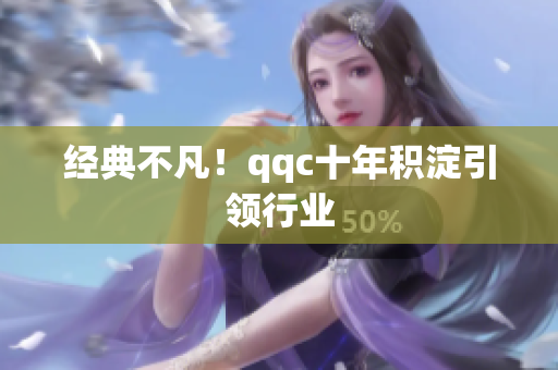 经典不凡！qqc十年积淀引领行业
