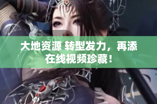 大地资源 转型发力，再添在线视频珍藏！