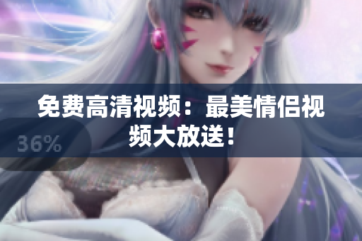 免费高清视频：最美情侣视频大放送！