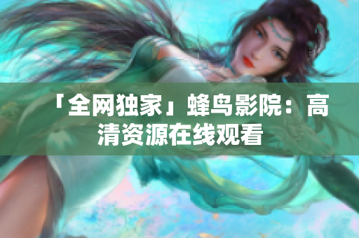 「全网独家」蜂鸟影院：高清资源在线观看