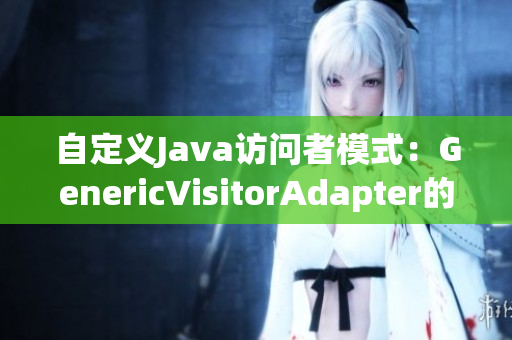 自定义Java访问者模式：GenericVisitorAdapter的使用方法