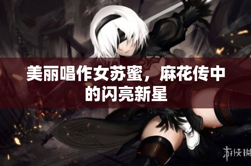 美丽唱作女苏蜜，麻花传中的闪亮新星