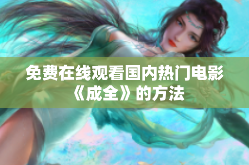 免费在线观看国内热门电影《成全》的方法