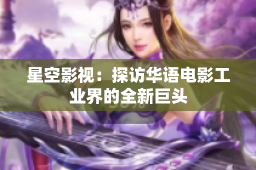 星空影视：探访华语电影工业界的全新巨头