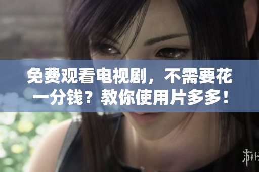 免费观看电视剧，不需要花一分钱？教你使用片多多！