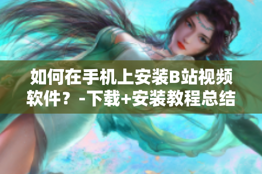 如何在手机上安装B站视频软件？-下载+安装教程总结