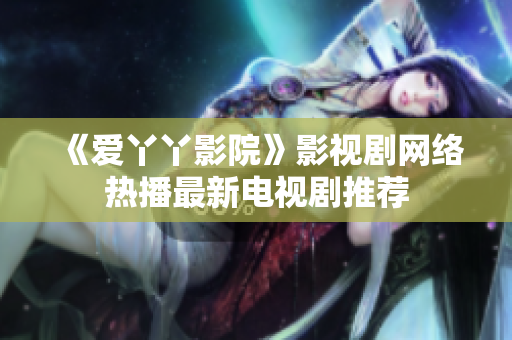 《爱丫丫影院》影视剧网络热播最新电视剧推荐