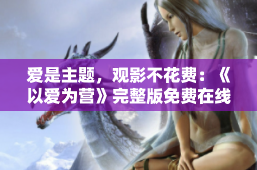 爱是主题，观影不花费：《以爱为营》完整版免费在线观看。