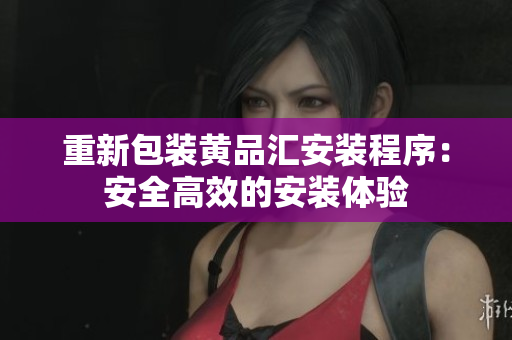 重新包装黄品汇安装程序：安全高效的安装体验