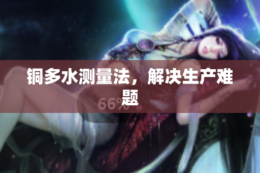 铜多水测量法，解决生产难题