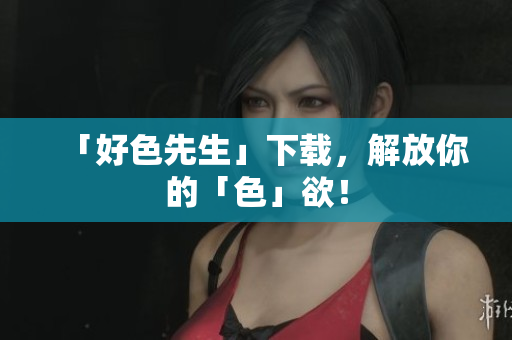 「好色先生」下载，解放你的「色」欲！