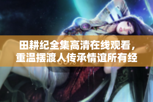 田耕纪全集高清在线观看，重温摆渡人传承情谊所有经典！