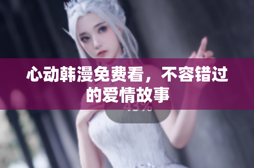 心动韩漫免费看，不容错过的爱情故事