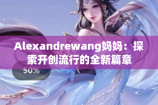 Alexandrewang妈妈：探索开创流行的全新篇章
