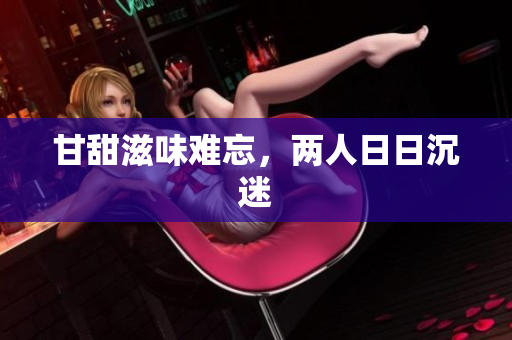 甘甜滋味难忘，两人日日沉迷