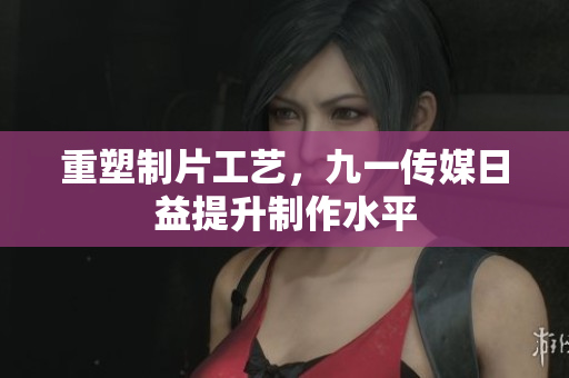 重塑制片工艺，九一传媒日益提升制作水平