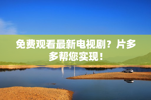 免费观看最新电视剧？片多多帮您实现！