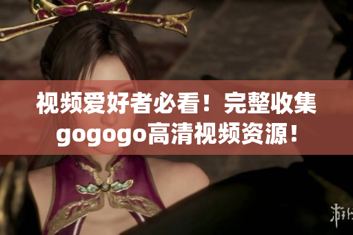 视频爱好者必看！完整收集gogogo高清视频资源！