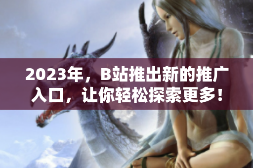 2023年，B站推出新的推广入口，让你轻松探索更多！