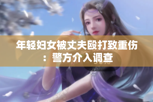 年轻妇女被丈夫殴打致重伤：警方介入调查