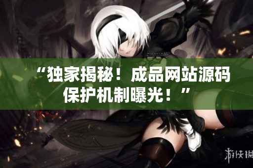 “独家揭秘！成品网站源码保护机制曝光！”