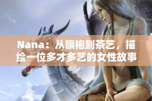 Nana：从旗袍到茶艺，描绘一位多才多艺的女性故事