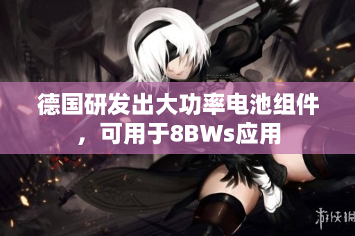 德国研发出大功率电池组件，可用于8BWs应用