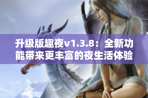 升级版趣夜v1.3.8：全新功能带来更丰富的夜生活体验