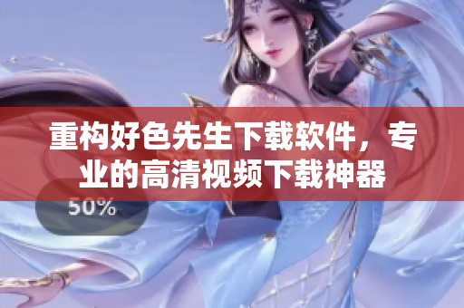 重构好色先生下载软件，专业的高清视频下载神器
