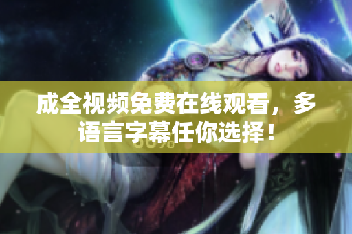 成全视频免费在线观看，多语言字幕任你选择！