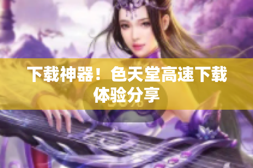 下载神器！色天堂高速下载体验分享