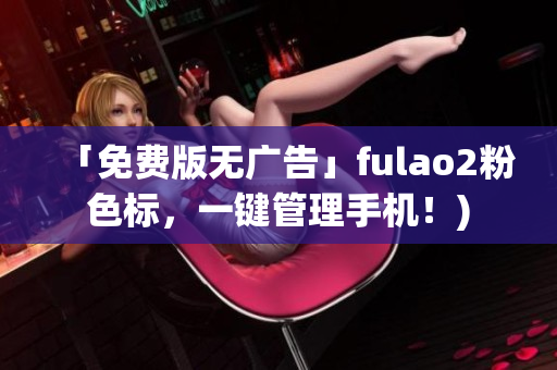 「免费版无广告」fulao2粉色标，一键管理手机！)