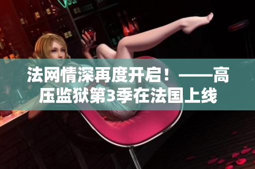 法网情深再度开启！——高压监狱第3季在法国上线