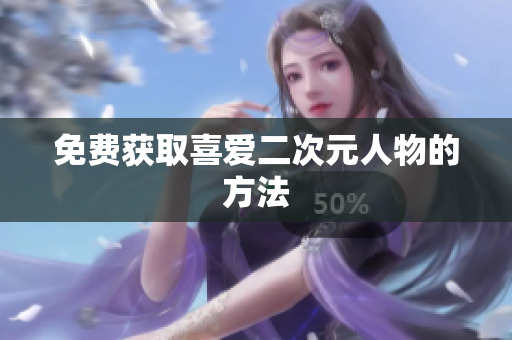 免费获取喜爱二次元人物的方法