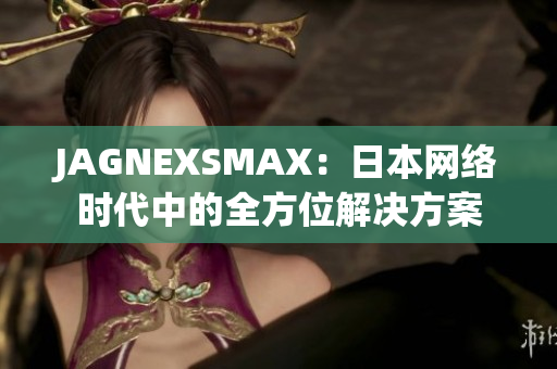 JAGNEXSMAX：日本网络时代中的全方位解决方案