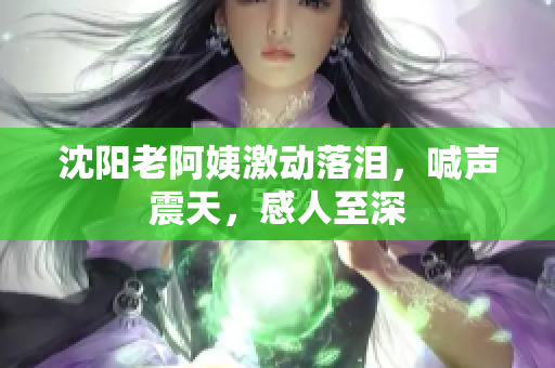 沈阳老阿姨激动落泪，喊声震天，感人至深