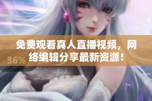 免费观看真人直播视频，网络编辑分享最新资源！