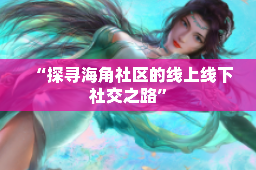 “探寻海角社区的线上线下社交之路”