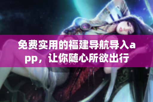 免费实用的福建导航导入app，让你随心所欲出行