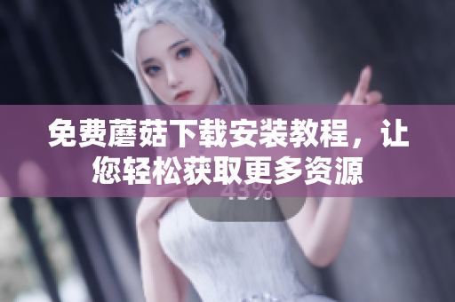 免费蘑菇下载安装教程，让您轻松获取更多资源