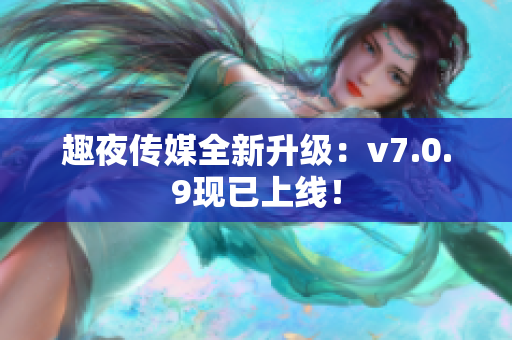 趣夜传媒全新升级：v7.0.9现已上线！