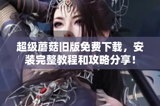 超级蘑菇旧版免费下载，安装完整教程和攻略分享！