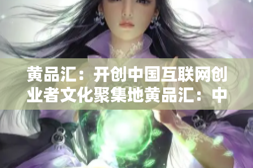 黄品汇：开创中国互联网创业者文化聚集地黄品汇：中国互联网创业文化集聚地