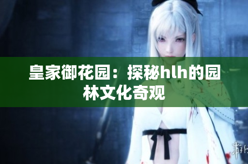 皇家御花园：探秘hlh的园林文化奇观