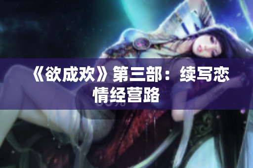《欲成欢》第三部：续写恋情经营路