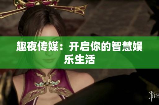 趣夜传媒：开启你的智慧娱乐生活