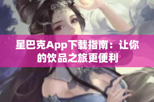 星巴克App下载指南：让你的饮品之旅更便利