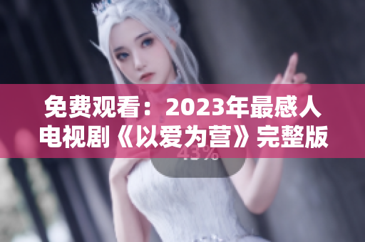 免费观看：2023年最感人电视剧《以爱为营》完整版