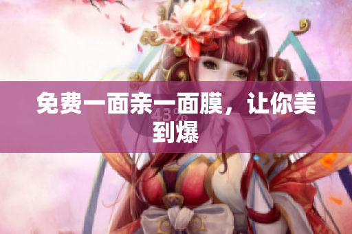 免费一面亲一面膜，让你美到爆