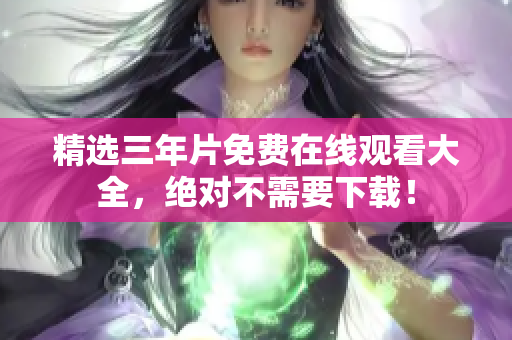 精选三年片免费在线观看大全，绝对不需要下载！